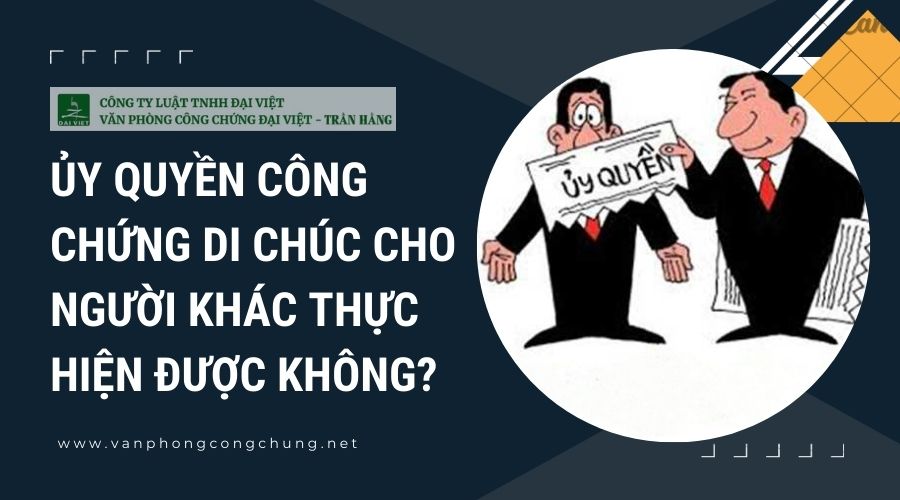 Ủy quyền công chứng di chúc cho người khác thực hiện được không