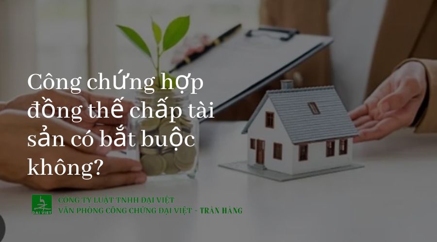 Công chứng hợp đồng thế chấp tài sản có bắt buộc không